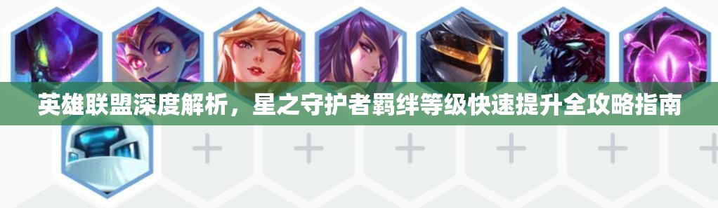 英雄联盟深度解析，星之守护者羁绊等级快速提升全攻略指南