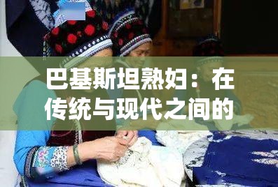 巴基斯坦熟妇：在传统与现代之间的生活与故事