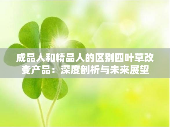 成品人和精品人的区别四叶草改变产品：深度剖析与未来展望