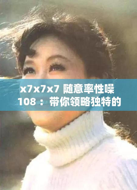 x7x7x7 随意率性噪 108 ：带你领略独特的音乐魅力