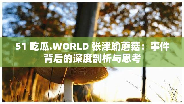 51 吃瓜.WORLD 张津瑜蘑菇：事件背后的深度剖析与思考