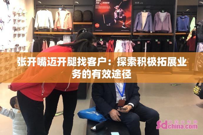 张开嘴迈开腿找客户：探索积极拓展业务的有效途径