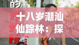 十八岁潮汕仙踪林：探寻潮汕独特风情与青春记忆