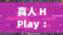 真人 HPlay ：探索全新玩法与独特体验的精彩之旅