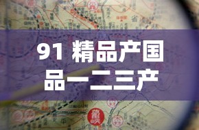 91 精品产国品一二三产区区别：探究其各自的独特之处