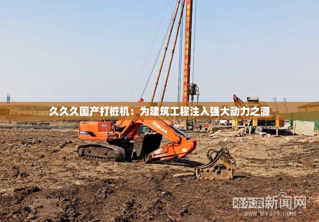 久久久国产打桩机：为建筑工程注入强大动力之源