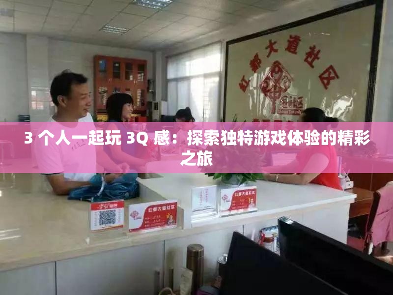3 个人一起玩 3Q 感：探索独特游戏体验的精彩之旅