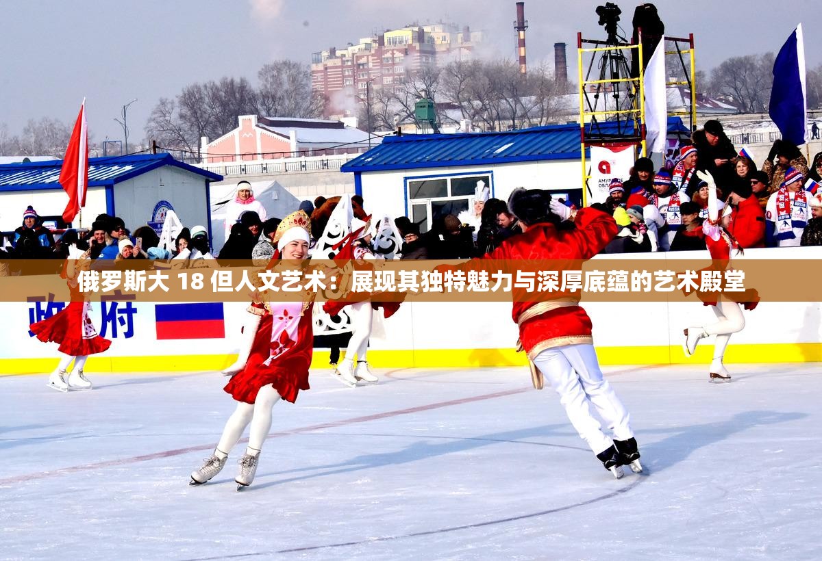 俄罗斯大 18 但人文艺术：展现其独特魅力与深厚底蕴的艺术殿堂