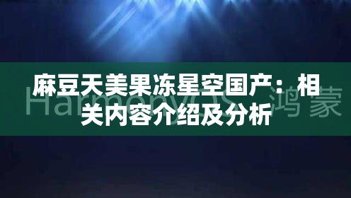 麻豆天美果冻星空国产：相关内容介绍及分析