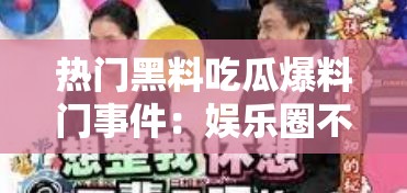 热门黑料吃瓜爆料门事件：娱乐圈不为人知的惊人内幕