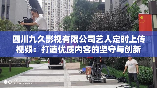 四川九久影视有限公司艺人定时上传视频：打造优质内容的坚守与创新
