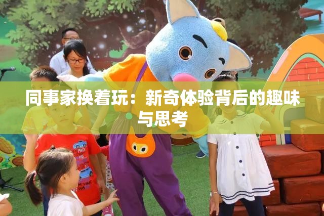 同事家换着玩：新奇体验背后的趣味与思考