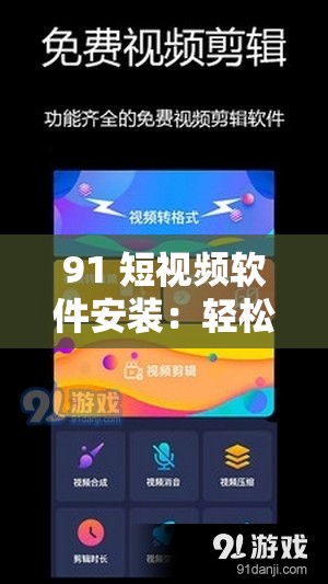 91 短视频软件安装：轻松获取精彩视频的便捷途径