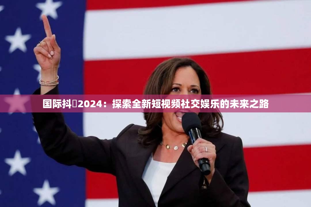 国际抖抈2024：探索全新短视频社交娱乐的未来之路