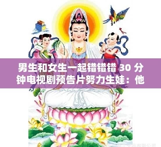 男生和女生一起错错错 30 分钟电视剧预告片努力生娃：他们的漫漫求子路