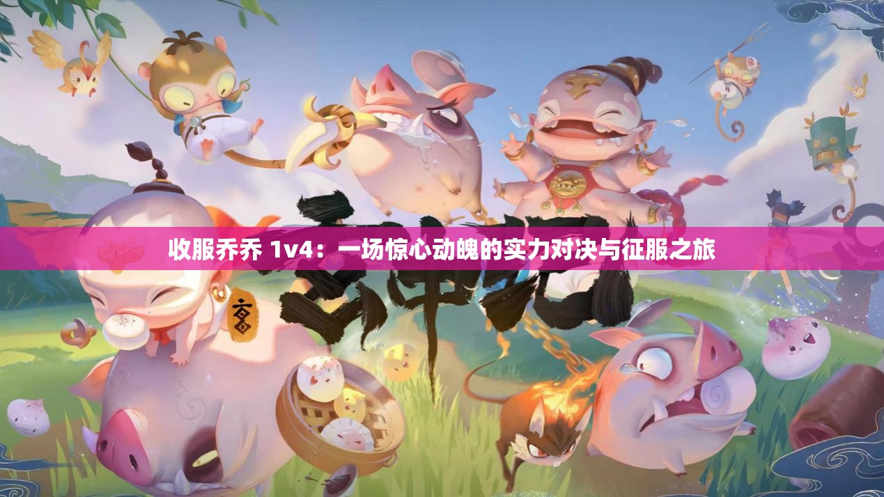 收服乔乔 1v4：一场惊心动魄的实力对决与征服之旅