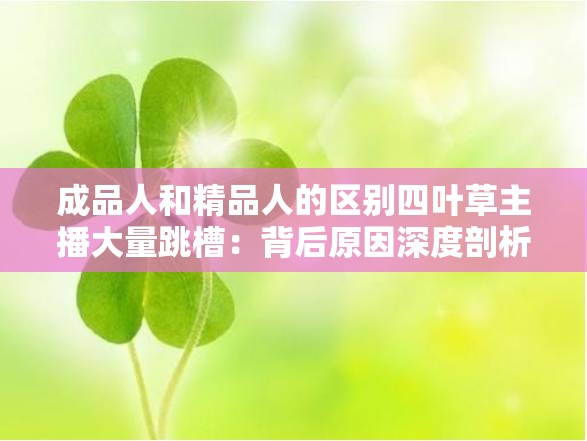 成品人和精品人的区别四叶草主播大量跳槽：背后原因深度剖析