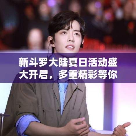 新斗罗大陆夏日活动盛大开启，多重精彩等你来体验，绝对不容错过！
