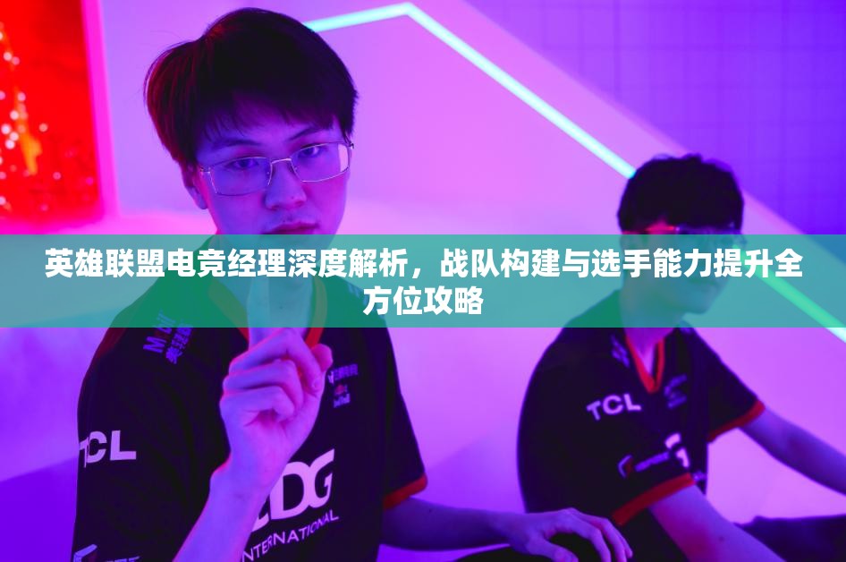 英雄联盟电竞经理深度解析，战队构建与选手能力提升全方位攻略