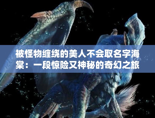 被怪物缠绕的美人不会取名字海棠：一段惊险又神秘的奇幻之旅