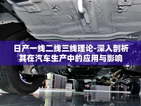 日产一线二线三线理论-深入剖析其在汽车生产中的应用与影响
