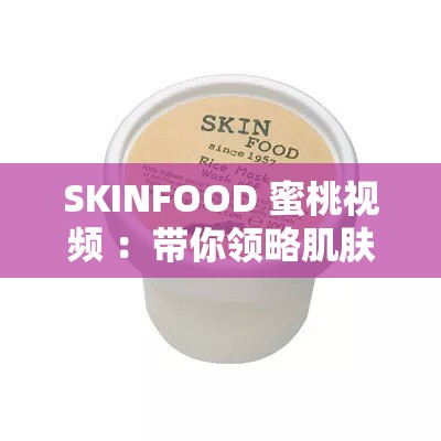 SKINFOOD 蜜桃视频 ：带你领略肌肤水润的秘密之旅