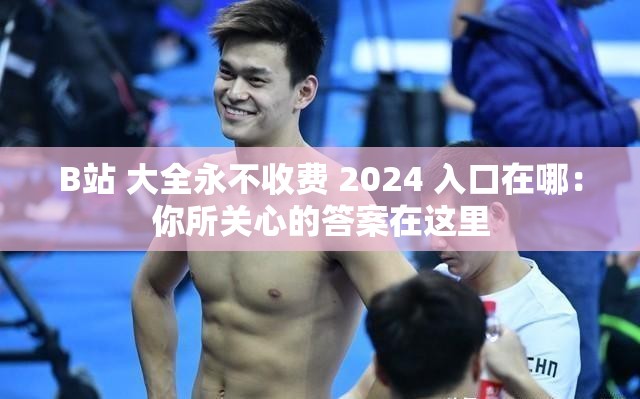 B站 大全永不收费 2024 入口在哪：你所关心的答案在这里