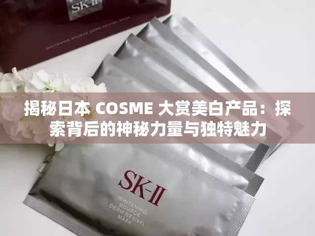 揭秘日本 COSME 大赏美白产品：探索背后的神秘力量与独特魅力