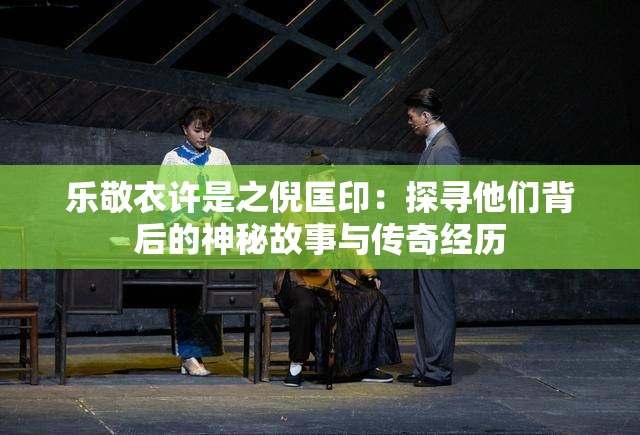 乐敬衣许是之倪匡印：探寻他们背后的神秘故事与传奇经历