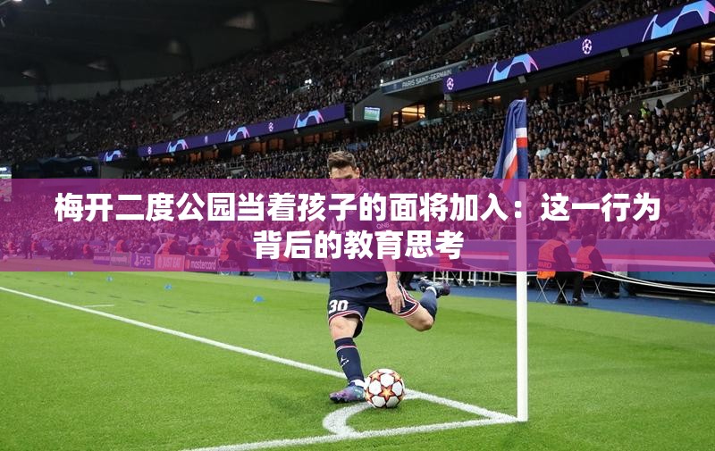 梅开二度公园当着孩子的面将加入：这一行为背后的教育思考