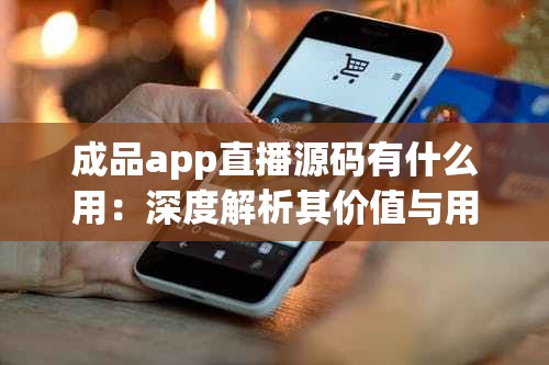 成品app直播源码有什么用：深度解析其价值与用途