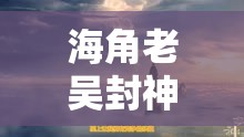海角老吴封神：一段震撼人心的传奇之旅即将开启