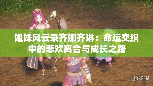 姐妹风云录齐娜齐琳：命运交织中的悲欢离合与成长之路