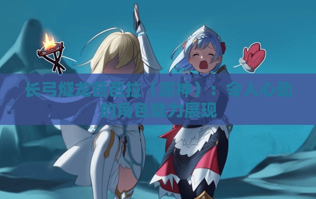 长弓燧龙芭芭拉（原神）：令人心动的角色魅力展现