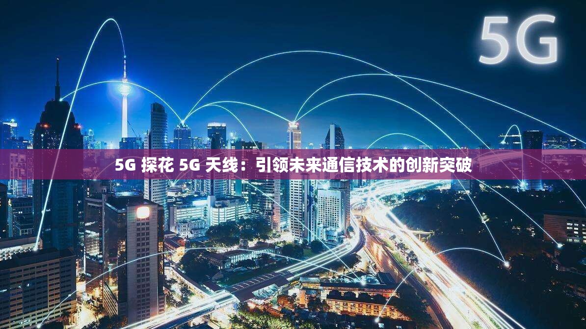 5G 探花 5G 天线：引领未来通信技术的创新突破