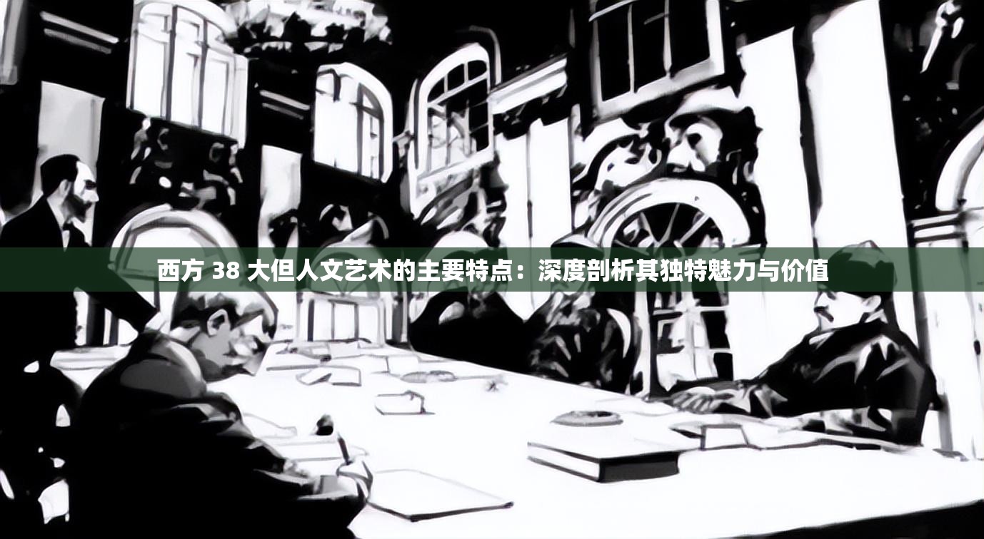 西方 38 大但人文艺术的主要特点：深度剖析其独特魅力与价值