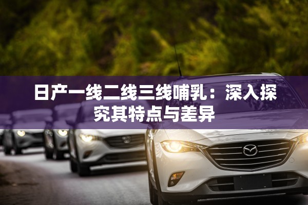 日产一线二线三线哺乳：深入探究其特点与差异