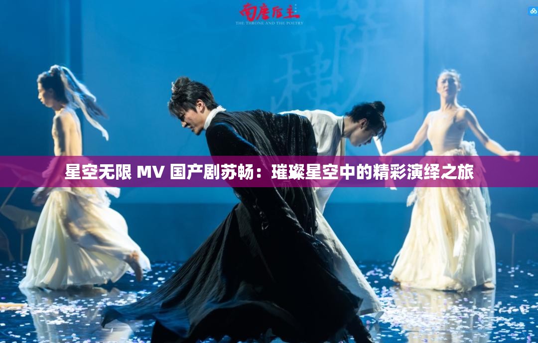 星空无限 MV 国产剧苏畅：璀璨星空中的精彩演绎之旅