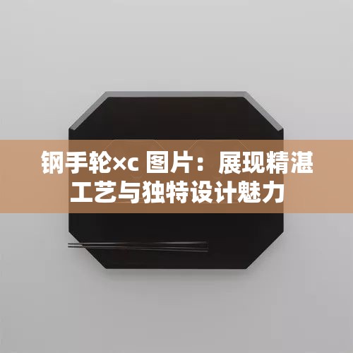 钢手轮×c 图片：展现精湛工艺与独特设计魅力