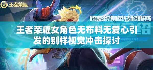 王者荣耀女角色无布料无爱心引发的别样视觉冲击探讨