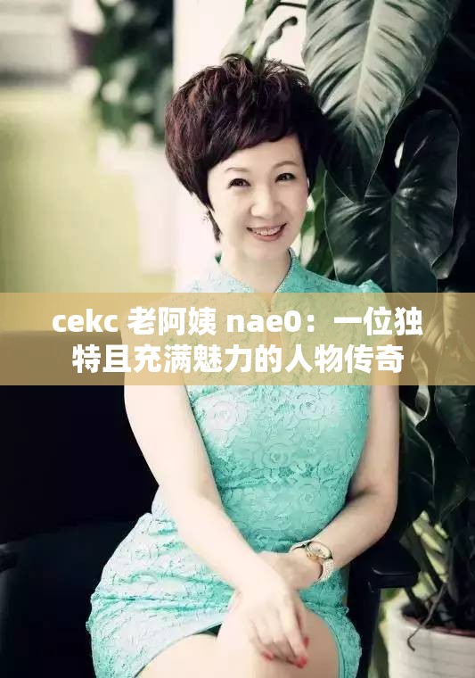 cekc 老阿姨 nae0：一位独特且充满魅力的人物传奇
