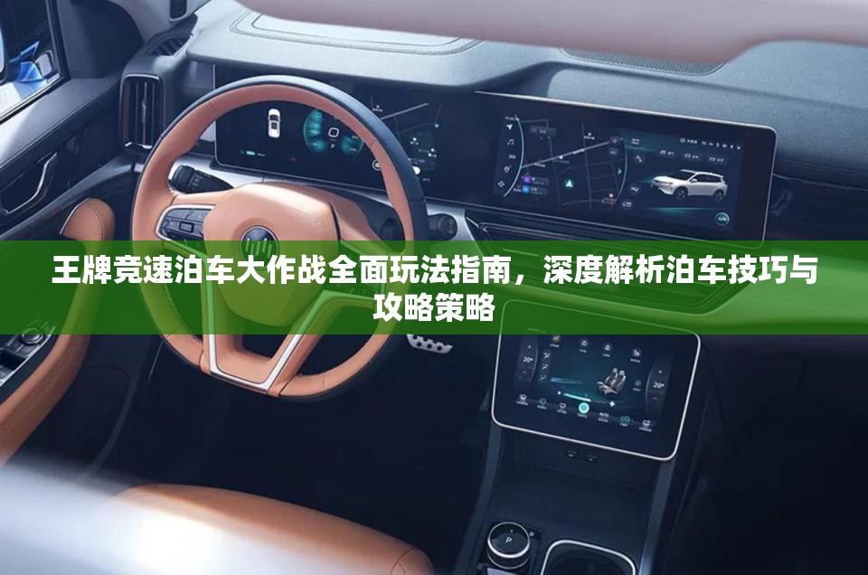 王牌竞速泊车大作战全面玩法指南，深度解析泊车技巧与攻略策略