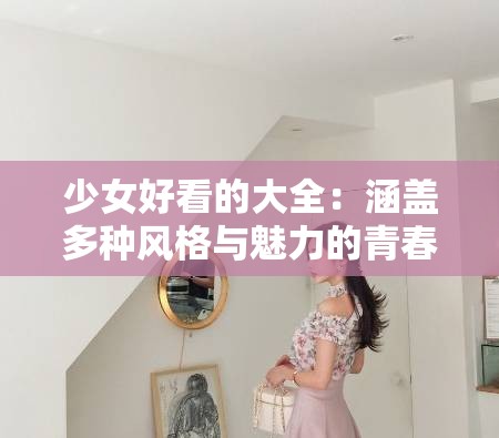 少女好看的大全：涵盖多种风格与魅力的青春风采展示