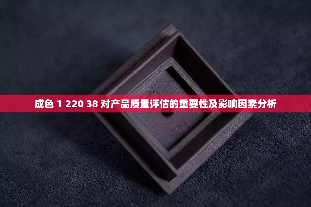 成色 1 220 38 对产品质量评估的重要性及影响因素分析
