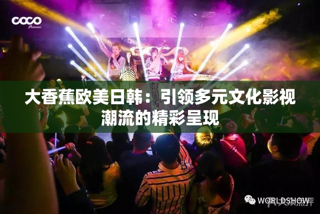 大香蕉欧美日韩：引领多元文化影视潮流的精彩呈现
