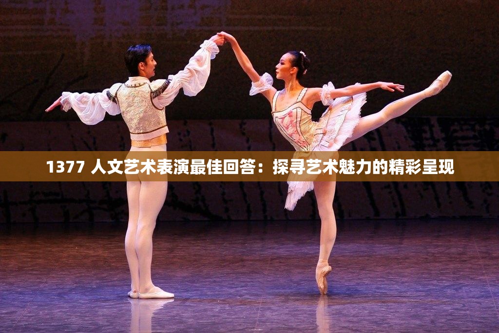 1377 人文艺术表演最佳回答：探寻艺术魅力的精彩呈现