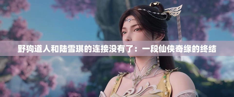 野狗道人和陆雪琪的连接没有了：一段仙侠奇缘的终结