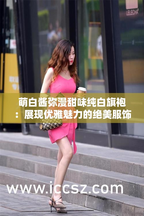 萌白酱弥漫甜味纯白旗袍：展现优雅魅力的绝美服饰