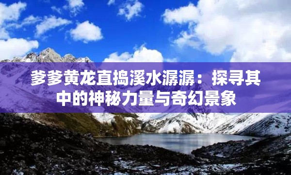 爹爹黄龙直捣溪水潺潺：探寻其中的神秘力量与奇幻景象