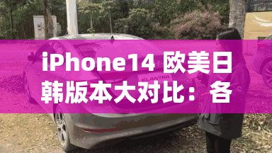 iPhone14 欧美日韩版本大对比：各版本差异深度解析与评测